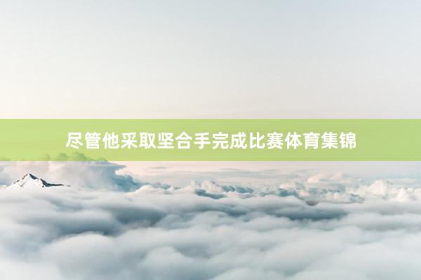 尽管他采取坚合手完成比赛体育集锦