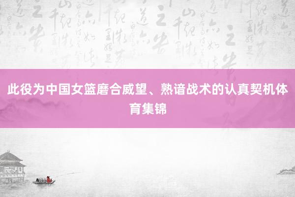 此役为中国女篮磨合威望、熟谙战术的认真契机体育集锦