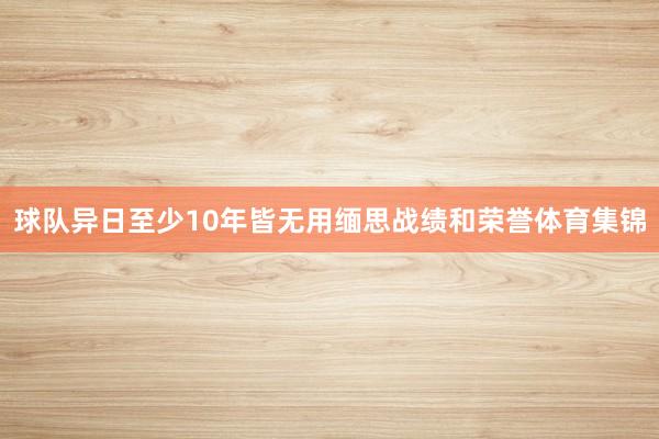 球队异日至少10年皆无用缅思战绩和荣誉体育集锦