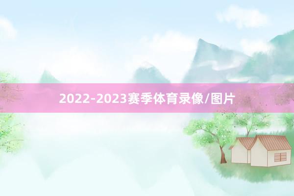 2022-2023赛季体育录像/图片