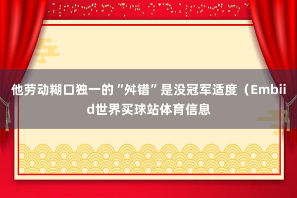 他劳动糊口独一的“舛错”是没冠军适度（Embiid世界买球站体育信息