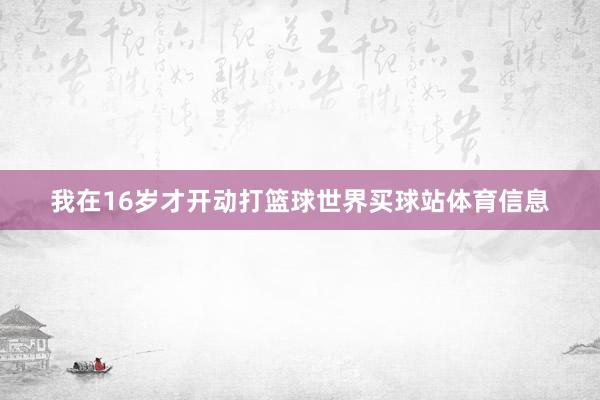 我在16岁才开动打篮球世界买球站体育信息