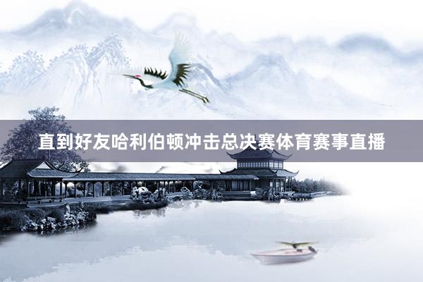 直到好友哈利伯顿冲击总决赛体育赛事直播