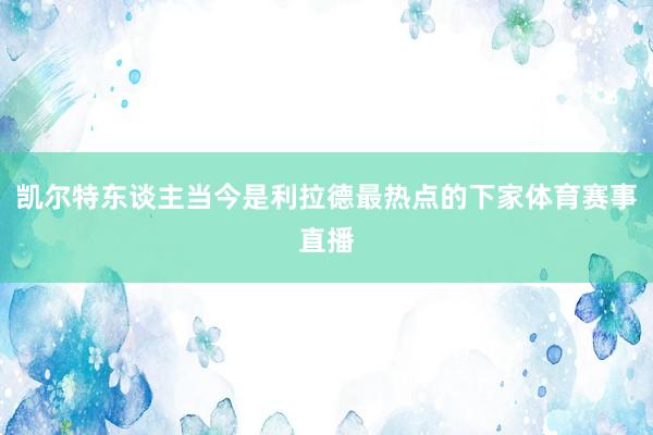 凯尔特东谈主当今是利拉德最热点的下家体育赛事直播