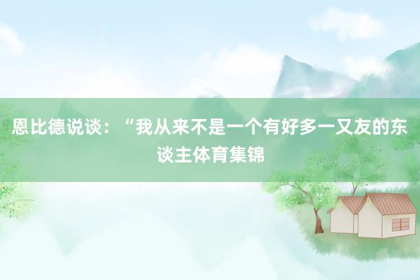 恩比德说谈：“我从来不是一个有好多一又友的东谈主体育集锦