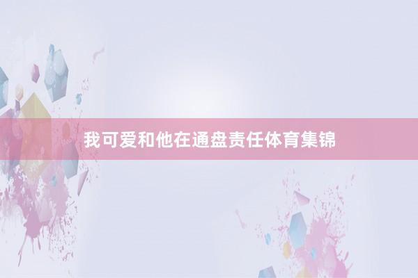 我可爱和他在通盘责任体育集锦