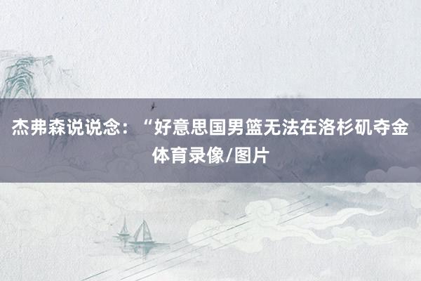 杰弗森说说念：“好意思国男篮无法在洛杉矶夺金体育录像/图片