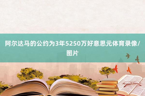 阿尔达马的公约为3年5250万好意思元体育录像/图片