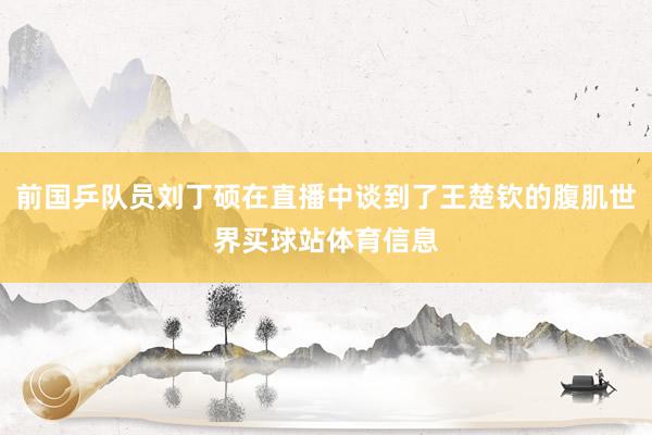 前国乒队员刘丁硕在直播中谈到了王楚钦的腹肌世界买球站体育信息