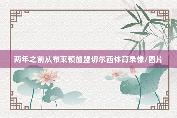 两年之前从布莱顿加盟切尔西体育录像/图片