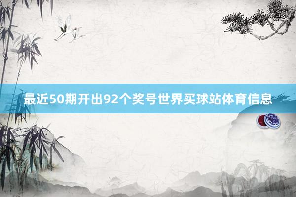 最近50期开出92个奖号世界买球站体育信息