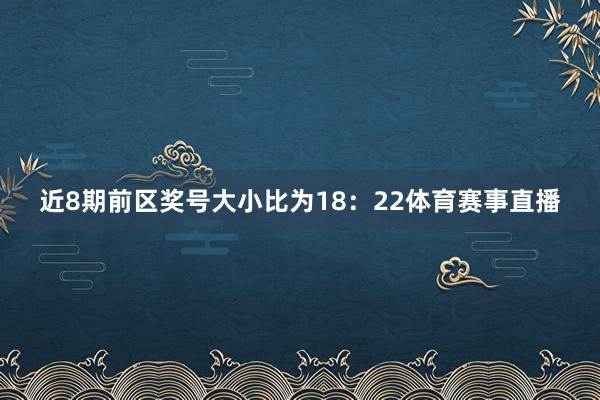 近8期前区奖号大小比为18：22体育赛事直播