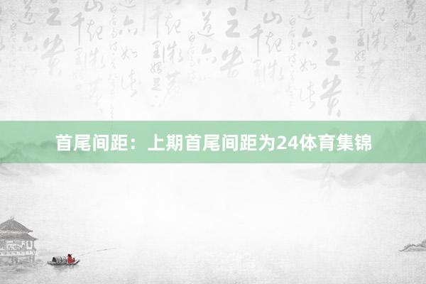 首尾间距：上期首尾间距为24体育集锦