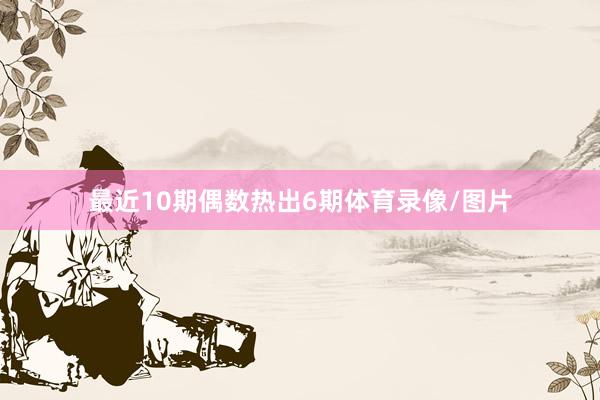 最近10期偶数热出6期体育录像/图片
