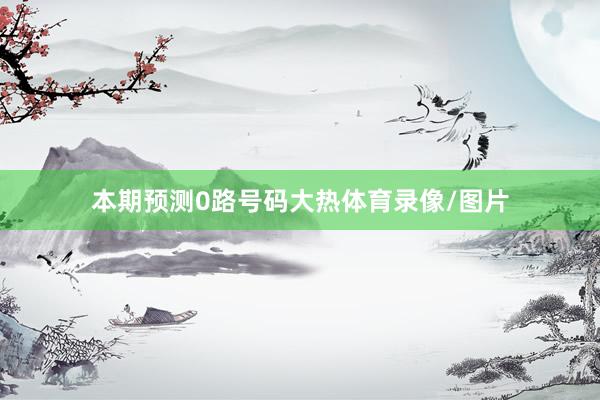 本期预测0路号码大热体育录像/图片