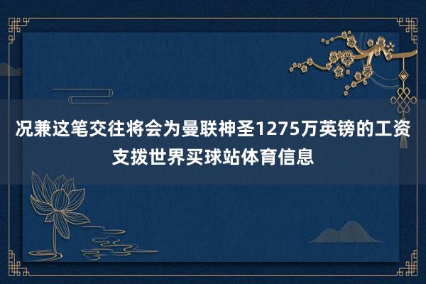 况兼这笔交往将会为曼联神圣1275万英镑的工资支拨世界买球站体育信息