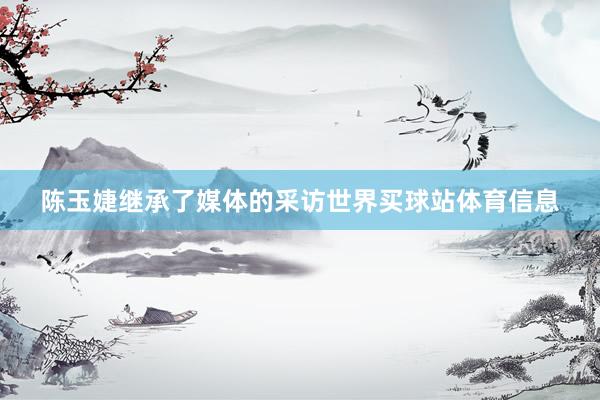 陈玉婕继承了媒体的采访世界买球站体育信息