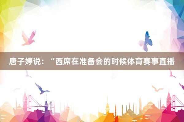 唐子婷说：“西席在准备会的时候体育赛事直播
