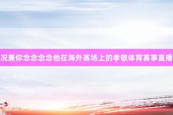 况兼你念念念念他在海外赛场上的孝敬体育赛事直播