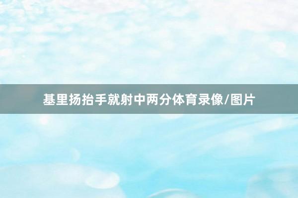 基里扬抬手就射中两分体育录像/图片