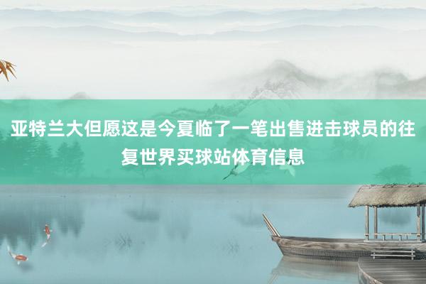 亚特兰大但愿这是今夏临了一笔出售进击球员的往复世界买球站体育信息
