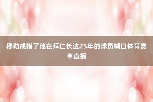 穆勒戒指了他在拜仁长达25年的球员糊口体育赛事直播