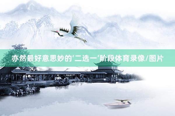 亦然最好意思妙的‘二选一’阶段体育录像/图片