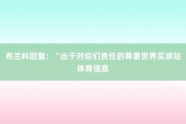 布兰科回复：“出于对你们责任的尊重世界买球站体育信息