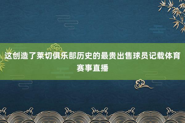 这创造了莱切俱乐部历史的最贵出售球员记载体育赛事直播