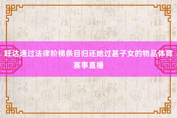 旺达通过法律阶梯条目归还她过甚子女的物品体育赛事直播