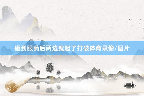 砸到眼睛后两边就起了打破体育录像/图片