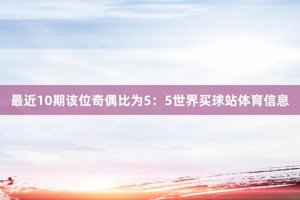 最近10期该位奇偶比为5：5世界买球站体育信息