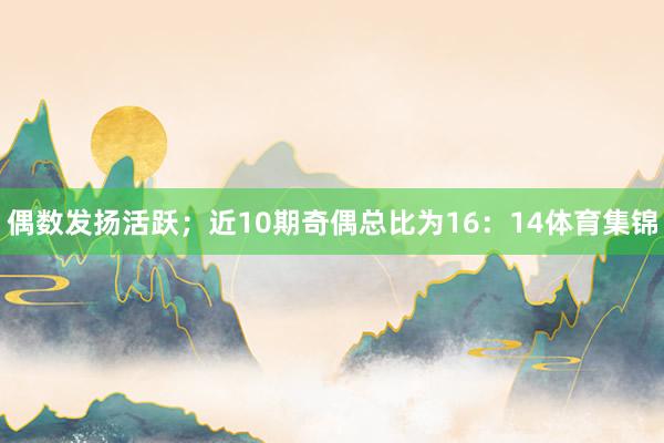 偶数发扬活跃;近10期奇偶总比为16:14体育集锦