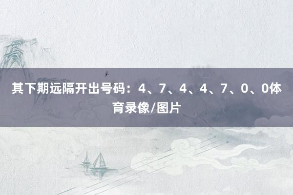 其下期远隔开出号码:4、7、4、4、7、0、0体育录像/图片