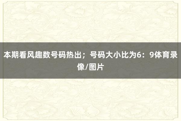 本期看风趣数号码热出；号码大小比为6：9体育录像/图片