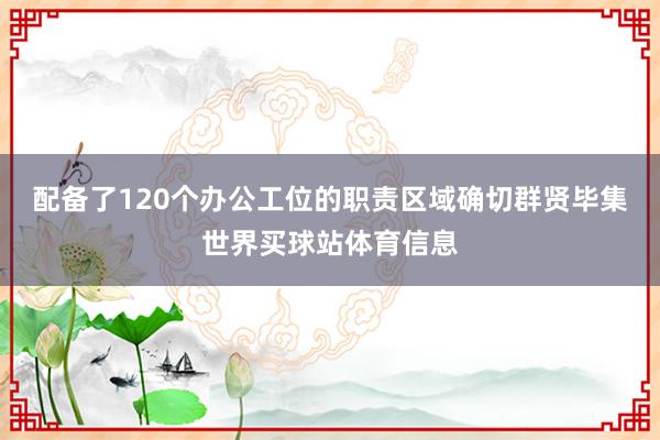 配备了120个办公工位的职责区域确切群贤毕集世界买球站体育信息