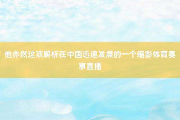 他亦然这项解析在中国迅速发展的一个缩影体育赛事直播