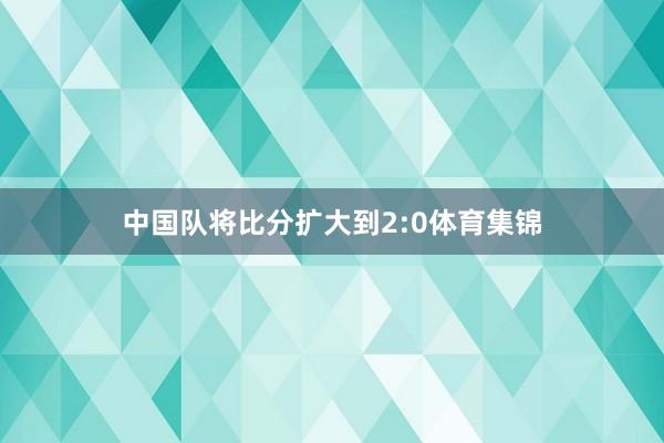 中国队将比分扩大到2:0体育集锦