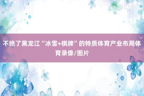 不绝了黑龙江“冰雪+棋牌”的特质体育产业布局体育录像/图片
