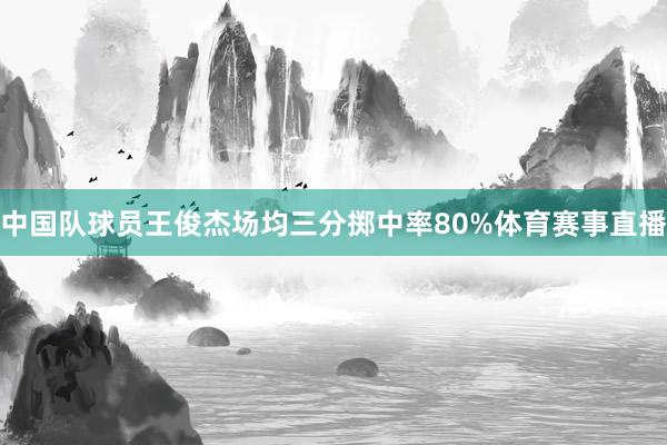 中国队球员王俊杰场均三分掷中率80%体育赛事直播