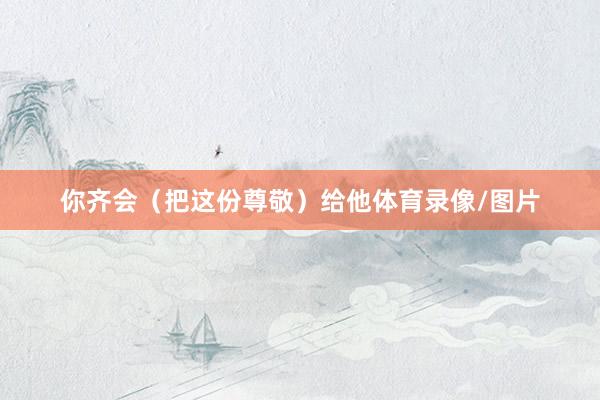 你齐会（把这份尊敬）给他体育录像/图片