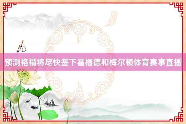 预测袼褙将尽快签下霍福德和梅尔顿体育赛事直播