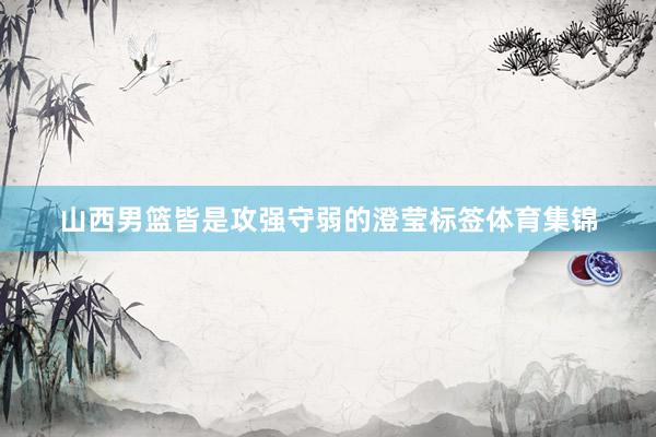 山西男篮皆是攻强守弱的澄莹标签体育集锦