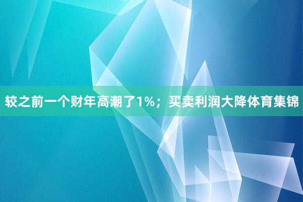 较之前一个财年高潮了1%；买卖利润大降体育集锦
