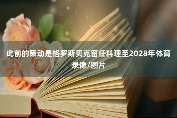 此前的策动是格罗斯贝克留任料理至2028年体育录像/图片