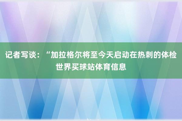 记者写谈：“加拉格尔将至今天启动在热刺的体检世界买球站体育信息