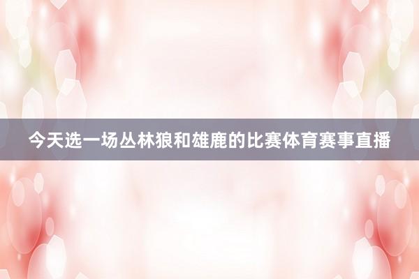 今天选一场丛林狼和雄鹿的比赛体育赛事直播