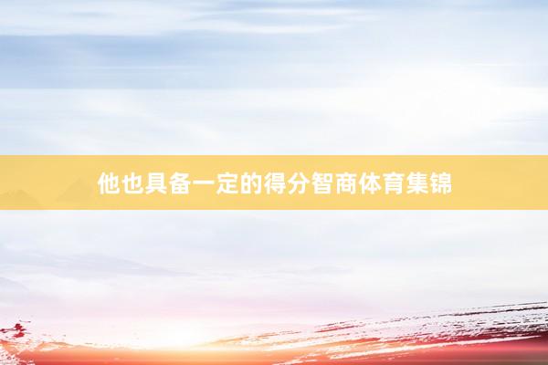 他也具备一定的得分智商体育集锦
