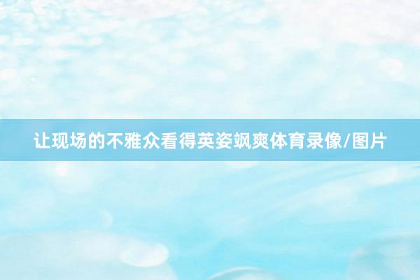 让现场的不雅众看得英姿飒爽体育录像/图片