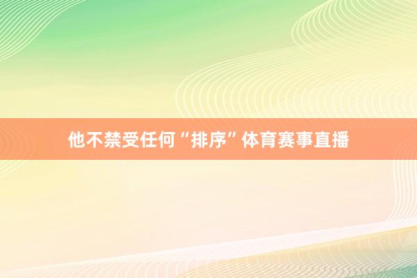 他不禁受任何“排序”体育赛事直播